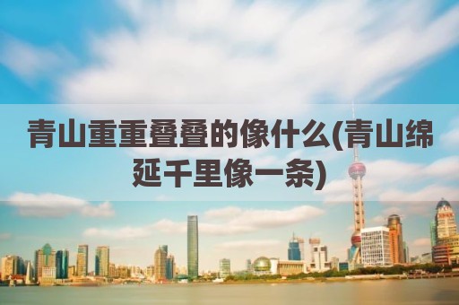 青山重重叠叠的像什么(青山绵延千里像一条)