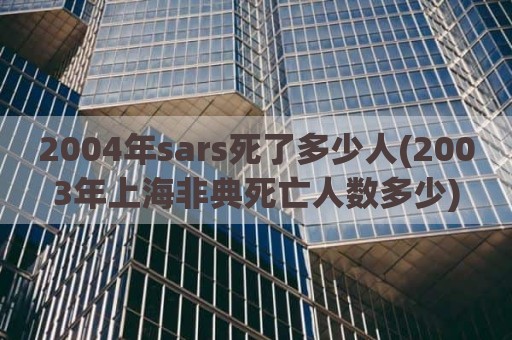 2004年sars死了多少人(2003年上海非典死亡人数多少)