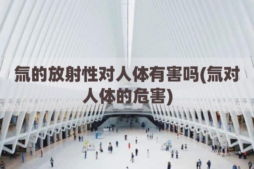 氚的放射性对人体有害吗(氚对人体的危害)