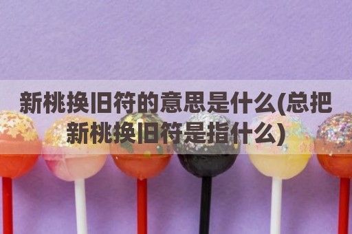 新桃换旧符的意思是什么(总把新桃换旧符是指什么)