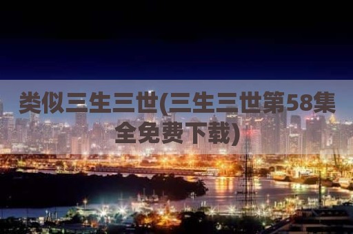 类似三生三世(三生三世第58集全免费下载)