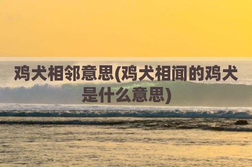 鸡犬相邻意思(鸡犬相闻的鸡犬是什么意思)