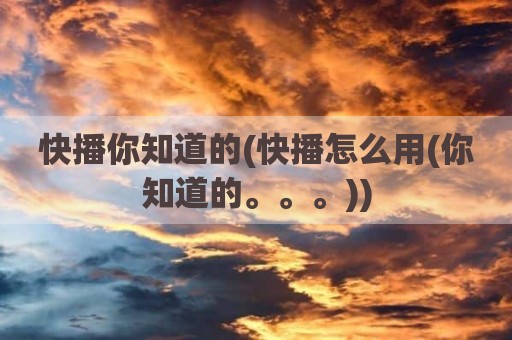 快播你知道的(快播怎么用(你知道的。。。))