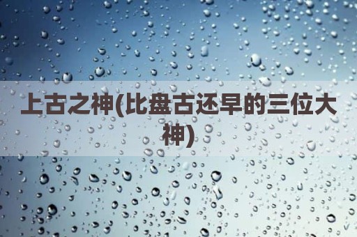 上古之神(比盘古还早的三位大神)