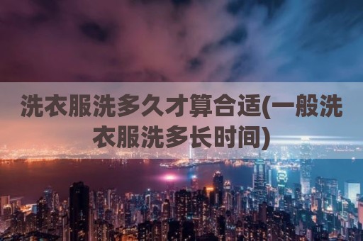 洗衣服洗多久才算合适(一般洗衣服洗多长时间)
