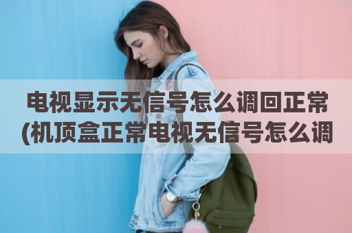 电视显示无信号怎么调回正常(机顶盒正常电视无信号怎么调)