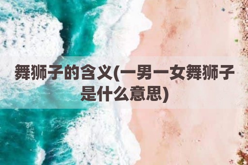 舞狮子的含义(一男一女舞狮子是什么意思)