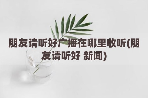 朋友请听好广播在哪里收听(朋友请听好 新闻)