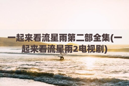 一起来看流星雨第二部全集(一起来看流星雨2电视剧)