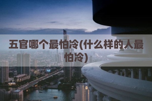 五官哪个最怕冷(什么样的人最怕冷)