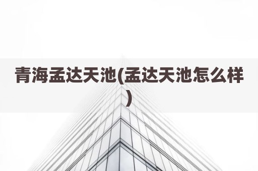 青海孟达天池(孟达天池怎么样)