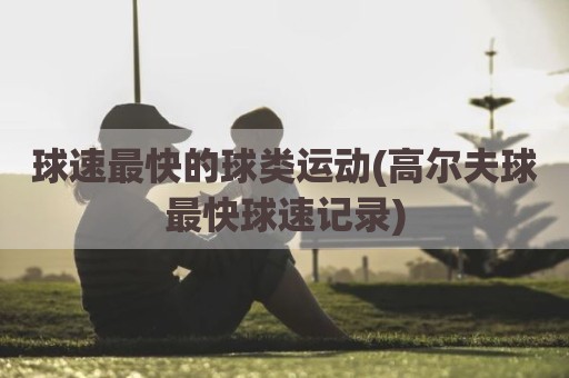 球速最快的球类运动(高尔夫球最快球速记录)