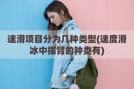 速滑项目分为几种类型(速度滑冰中摆臂的种类有)