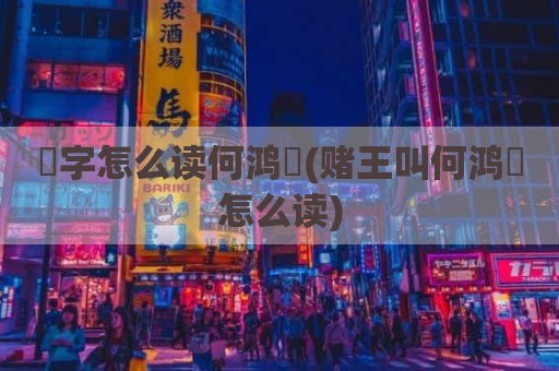 燊字怎么读何鸿燊(赌王叫何鸿燊怎么读)