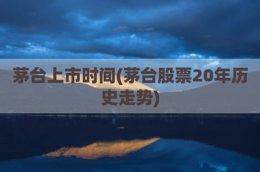茅台上市时间(茅台股票20年历史走势)
