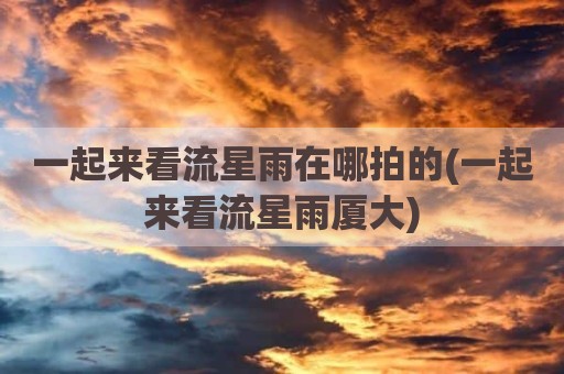 一起来看流星雨在哪拍的(一起来看流星雨厦大)