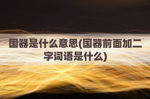国器是什么意思(国器前面加二字词语是什么)