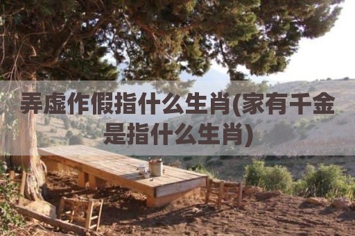 弄虚作假指什么生肖(家有千金是指什么生肖)