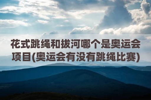 花式跳绳和拔河哪个是奥运会项目(奥运会有没有跳绳比赛)