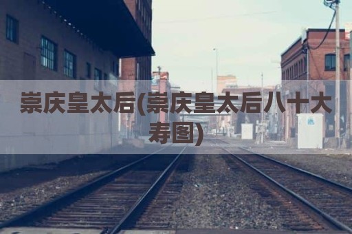 崇庆皇太后(崇庆皇太后八十大寿图)
