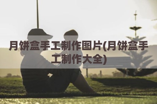 月饼盒手工制作图片(月饼盒手工制作大全)