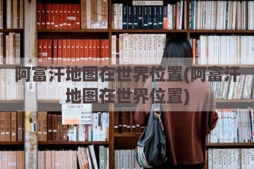 阿富汗地图在世界位置(阿富汗地图在世界位置)