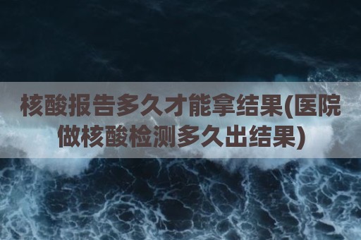 核酸报告多久才能拿结果(医院做核酸检测多久出结果)