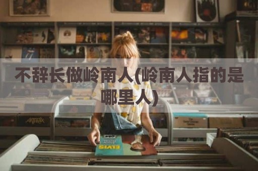 不辞长做岭南人(岭南人指的是哪里人)