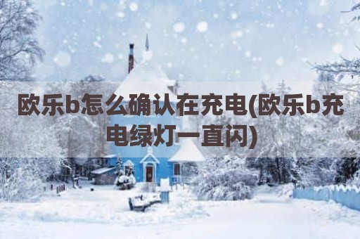 欧乐b怎么确认在充电(欧乐b充电绿灯一直闪)