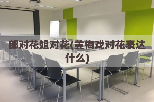 郎对花姐对花(黄梅戏对花表达什么)