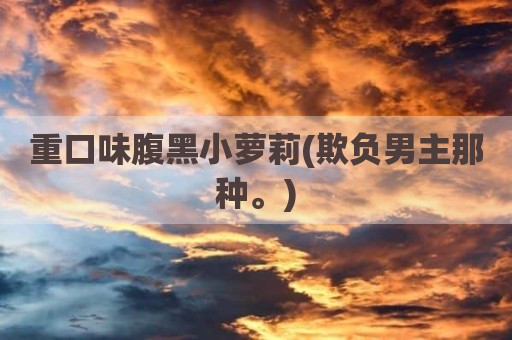 重口味腹黑小萝莉(欺负男主那种。)