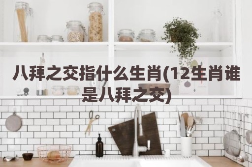八拜之交指什么生肖(12生肖谁是八拜之交)