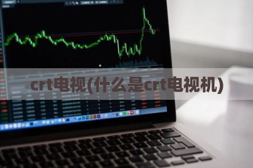 crt电视(什么是crt电视机)