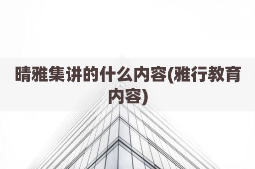 晴雅集讲的什么内容(雅行教育内容)