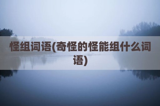 怪组词语(奇怪的怪能组什么词语)