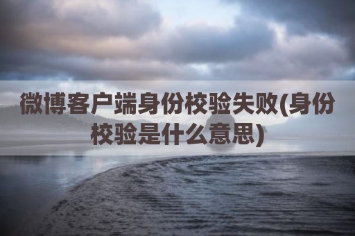 微博客户端身份校验失败(身份校验是什么意思)