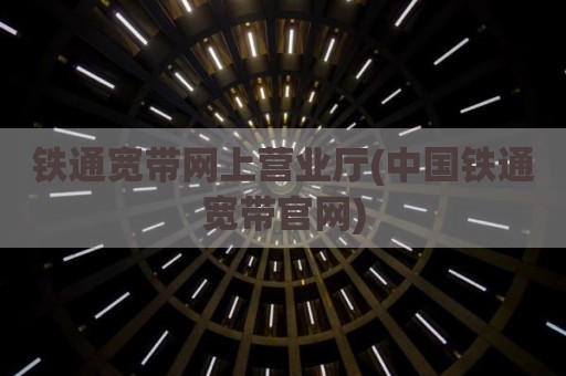 铁通宽带网上营业厅(中国铁通宽带官网)