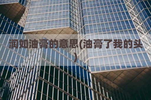 润如油膏的意思(油膏了我的头)
