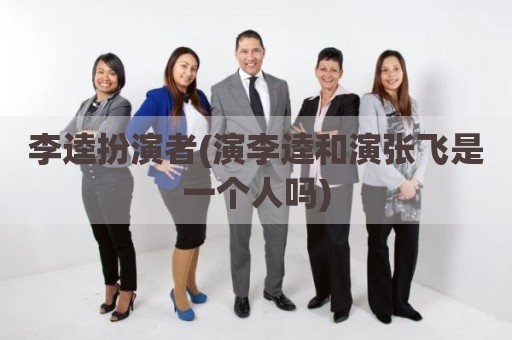 李逵扮演者(演李逵和演张飞是一个人吗)