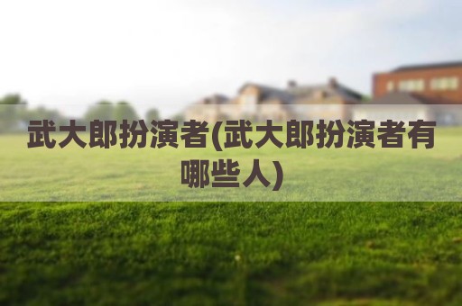 武大郎扮演者(武大郎扮演者有哪些人)