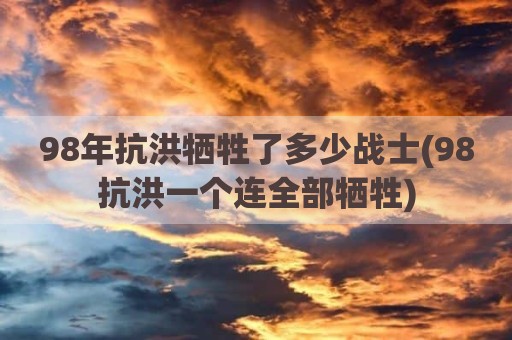 98年抗洪牺牲了多少战士(98抗洪一个连全部牺牲)