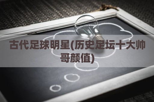古代足球明星(历史足坛十大帅哥颜值)