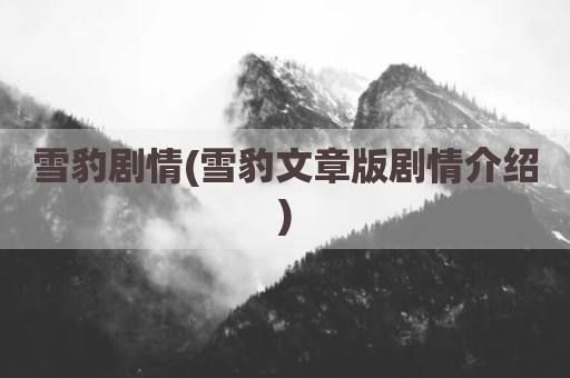 雪豹剧情(雪豹文章版剧情介绍)