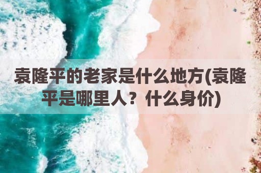 袁隆平的老家是什么地方(袁隆平是哪里人？什么身价)