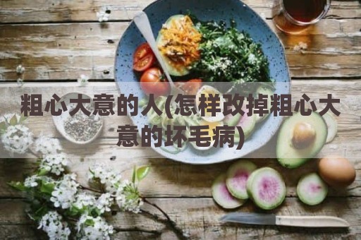 粗心大意的人(怎样改掉粗心大意的坏毛病)