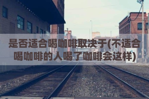 是否适合喝咖啡取决于(不适合喝咖啡的人喝了咖啡会这样)