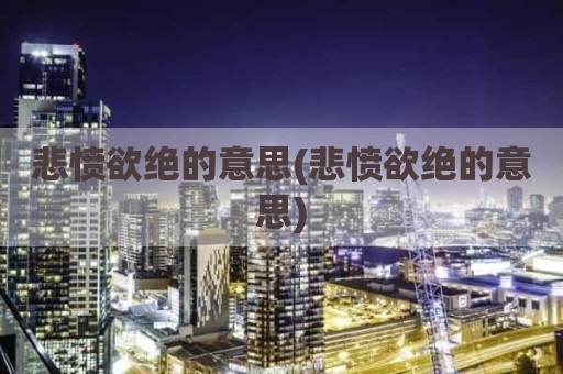 悲愤欲绝的意思(悲愤欲绝的意思)