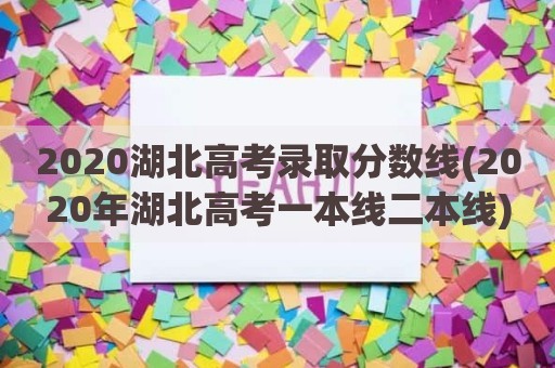 2020湖北高考录取分数线(2020年湖北高考一本线二本线)