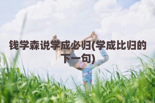 钱学森说学成必归(学成比归的下一句)