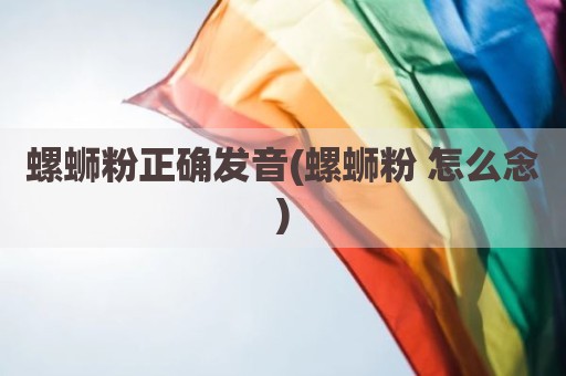 螺蛳粉正确发音(螺蛳粉 怎么念)